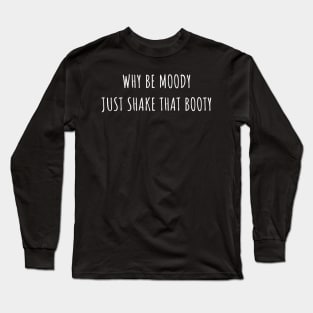 Why Be Moody Just Shake That Booty Long Sleeve T-Shirt